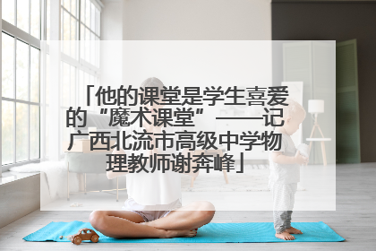 他的课堂是学生喜爱的“魔术课堂”——记广西北流市高级中学物理教师谢奔峰
