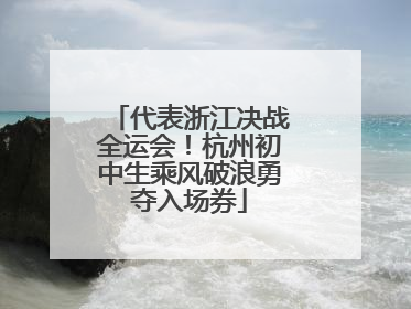 代表浙江决战全运会！杭州初中生乘风破浪勇夺入场券