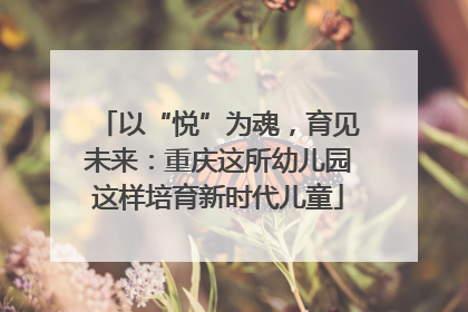 以“悦”为魂，育见未来：重庆这所幼儿园这样培育新时代儿童