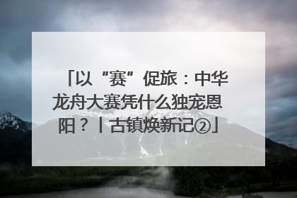 以“赛”促旅：中华龙舟大赛凭什么独宠恩阳？丨古镇焕新记②