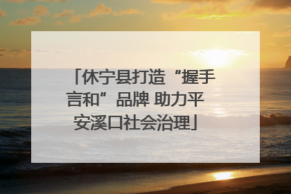 休宁县打造“握手言和”品牌 助力平安溪口社会治理