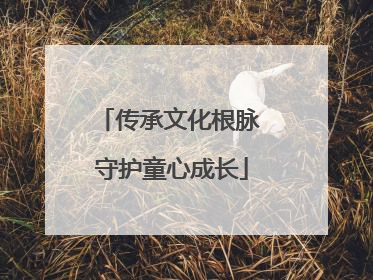 传承文化根脉 守护童心成长