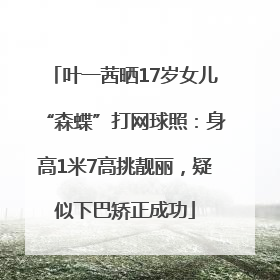 叶一茜晒17岁女儿“森蝶”打网球照：身高1米7高挑靓丽，疑似下巴矫正成功