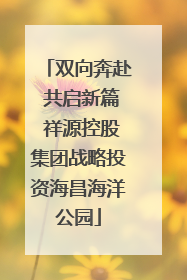 双向奔赴 共启新篇 祥源控股集团战略投资海昌海洋公园