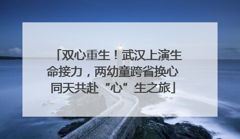 双心重生！武汉上演生命接力，两幼童跨省换心同天共赴“心”生之旅