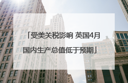 受美关税影响 英国4月国内生产总值低于预期