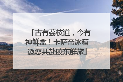古有荔枝道，今有神鲜盒！卡萨帝冰箱邀您共赴胶东鲜旅