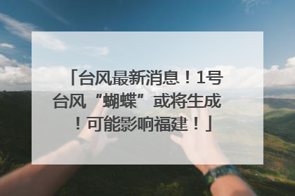 台风最新消息！1号台风“蝴蝶”或将生成！可能影响福建！