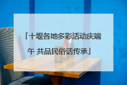 十堰各地多彩活动庆端午 共品民俗话传承