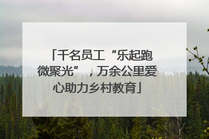 千名员工“乐起跑 微聚光”，万余公里爱心助力乡村教育