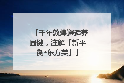 千年敦煌邂逅养固健，注解「新平衡•东方美」