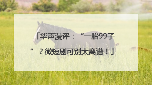华声漫评：“一胎99子”？微短剧可别太离谱！