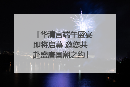 华清宫端午盛宴即将启幕 邀您共赴盛唐国潮之约