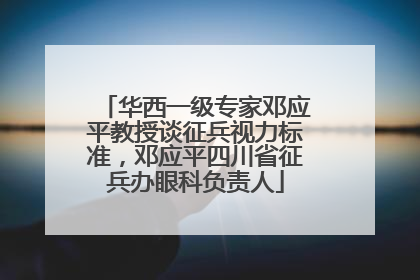 华西一级专家邓应平教授谈征兵视力标准，邓应平四川省征兵办眼科负责人