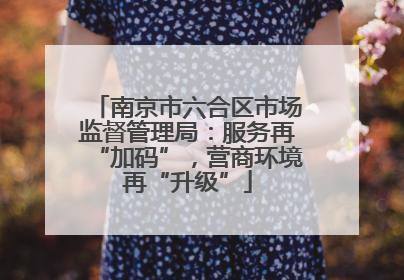 南京市六合区市场监督管理局：服务再“加码”，营商环境再“升级”