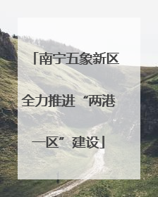 南宁五象新区全力推进“两港一区”建设