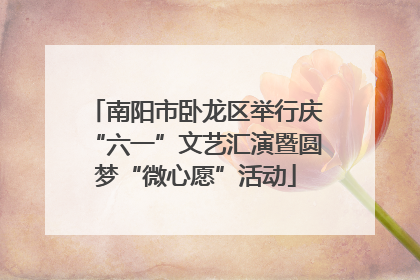 南阳市卧龙区举行庆“六一”文艺汇演暨圆梦“微心愿”活动