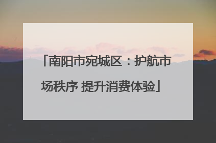 南阳市宛城区：护航市场秩序 提升消费体验