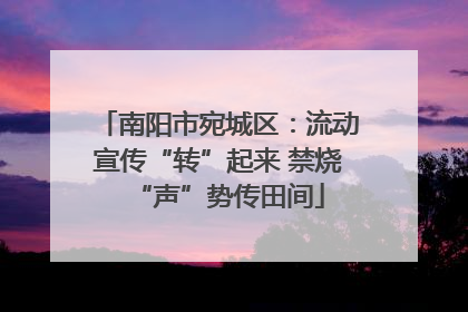南阳市宛城区：流动宣传“转”起来 禁烧“声”势传田间
