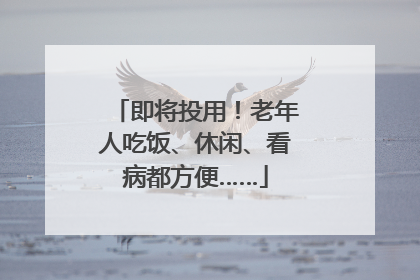即将投用！老年人吃饭、休闲、看病都方便……