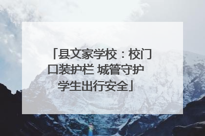 县文家学校：校门口装护栏 城管守护学生出行安全