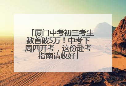 厦门中考初三考生数首破5万！中考下周四开考，这份赴考指南请收好