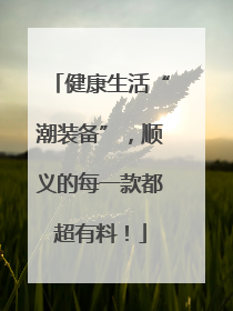健康生活“潮装备”，顺义的每一款都超有料！