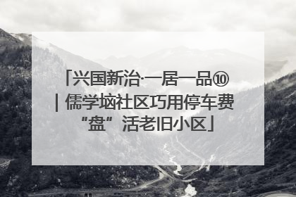 兴国新治·一居一品⑩｜儒学垴社区巧用停车费“盘”活老旧小区
