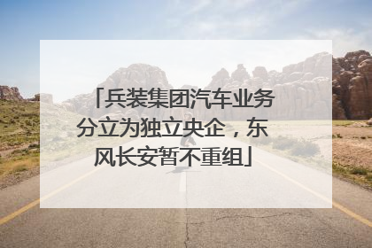 兵装集团汽车业务分立为独立央企，东风长安暂不重组