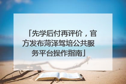 先学后付再评价，官方发布菏泽驾培公共服务平台操作指南