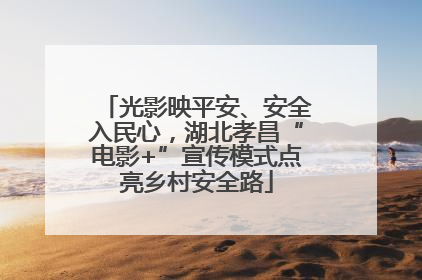 光影映平安、安全入民心，湖北孝昌“电影+”宣传模式点亮乡村安全路