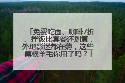 免费吃面、咖啡7折、拌饭比套餐还划算，外地影迷都在薅，这些票根羊毛你用了吗？