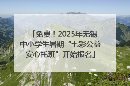 免费！2025年无锡中小学生暑期“七彩公益安心托班”开始报名