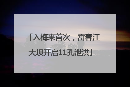 入梅来首次，富春江大坝开启11孔泄洪
