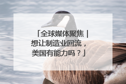 全球媒体聚焦｜想让制造业回流，美国有能力吗？