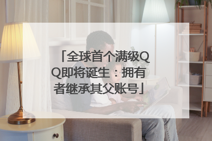 全球首个满级QQ即将诞生：拥有者继承其父账号