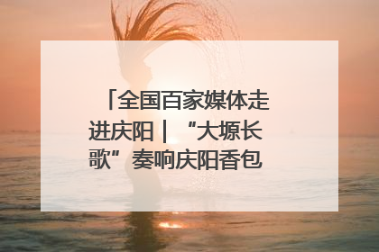 全国百家媒体走进庆阳｜“大塬长歌”奏响庆阳香包民俗文化节序曲