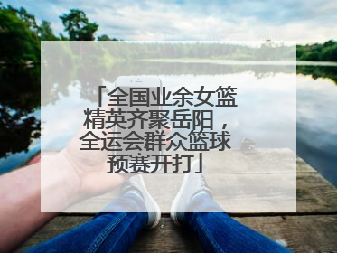 全国业余女篮精英齐聚岳阳，全运会群众篮球预赛开打