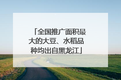 全国推广面积最大的大豆、水稻品种均出自黑龙江