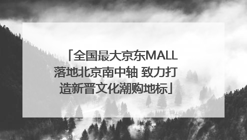 全国最大京东MALL落地北京南中轴 致力打造新晋文化潮购地标