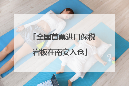 全国首票进口保税岩板在南安入仓