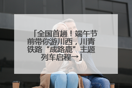 全国首趟！端午节前带你游川西，川青铁路“成路鹿”主题列车启程→