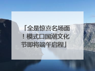 全是惊喜名场面！模式口国潮文化节即将端午启程