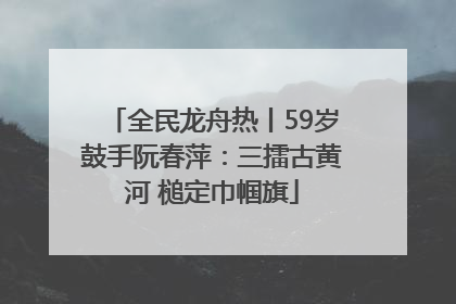 全民龙舟热丨59岁鼓手阮春萍：三擂古黄河 槌定巾帼旗