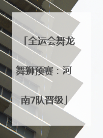 全运会舞龙舞狮预赛：河南7队晋级