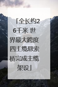 全长约26千米 世界最大跨度四主缆悬索桥完成主缆架设