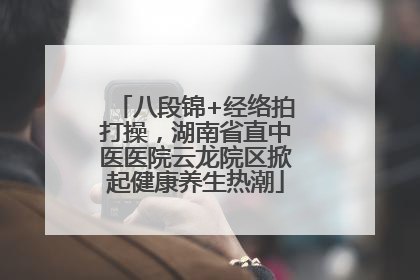 八段锦+经络拍打操，湖南省直中医医院云龙院区掀起健康养生热潮