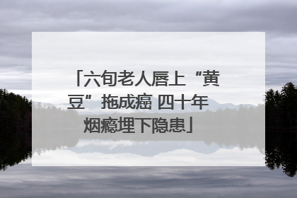六旬老人唇上“黄豆”拖成癌 四十年烟瘾埋下隐患