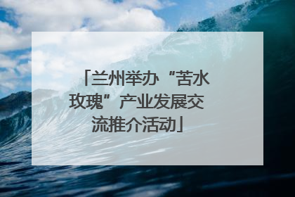 兰州举办“苦水玫瑰”产业发展交流推介活动