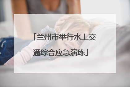 兰州市举行水上交通综合应急演练